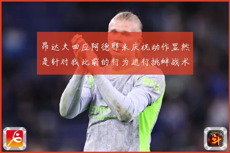 昂达夫回应阿德耶米庆祝动作显然是针对我此前的行为进行挑衅战术观察-深度解析