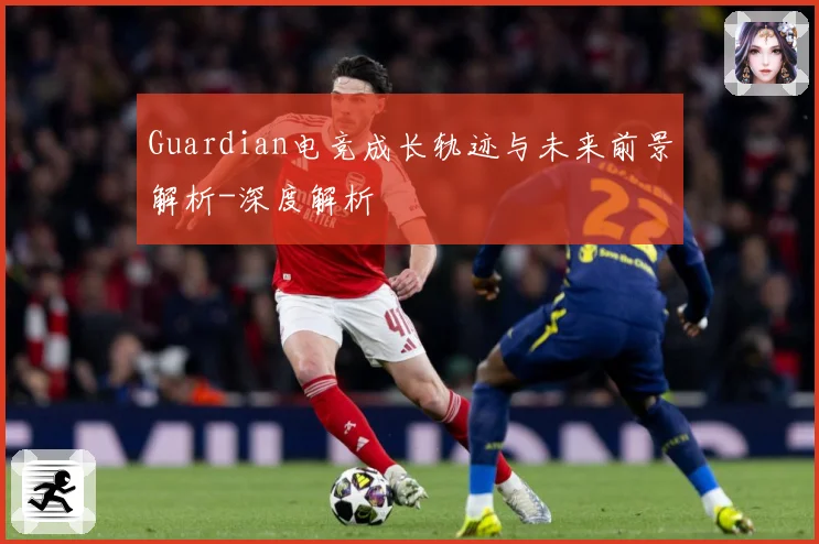 Guardian电竞成长轨迹与未来前景解析-深度解析