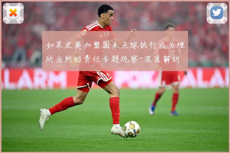如果皮奥加盟国米点球执行成为理所当然的责任专题观察-深度解析