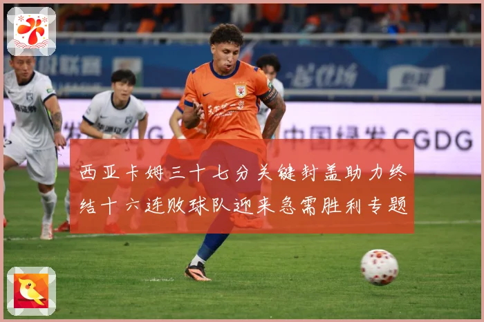西亚卡姆三十七分关键封盖助力终结十六连败球队迎来急需胜利专题观察-深度解析