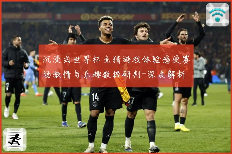 沉浸式世界杯竞猜游戏体验感受赛场激情与乐趣数据研判-深度解析