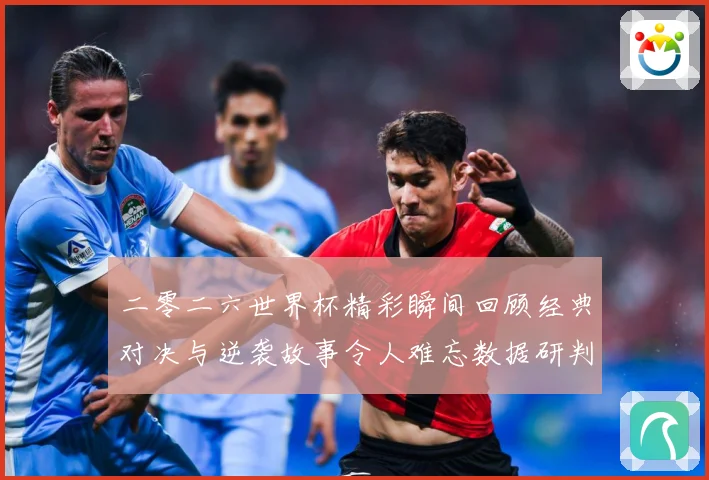 二零二六世界杯精彩瞬间回顾经典对决与逆袭故事令人难忘数据研判-深度解析