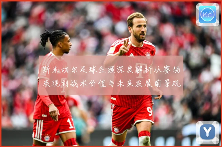 斯米切尔足球生涯深度解析从赛场表现到战术价值与未来发展前景观察-深度解析