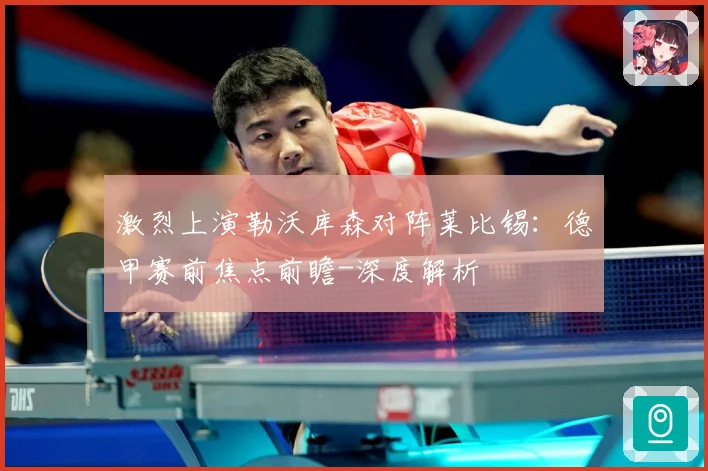 激烈上演勒沃库森对阵莱比锡：德甲赛前焦点前瞻-深度解析