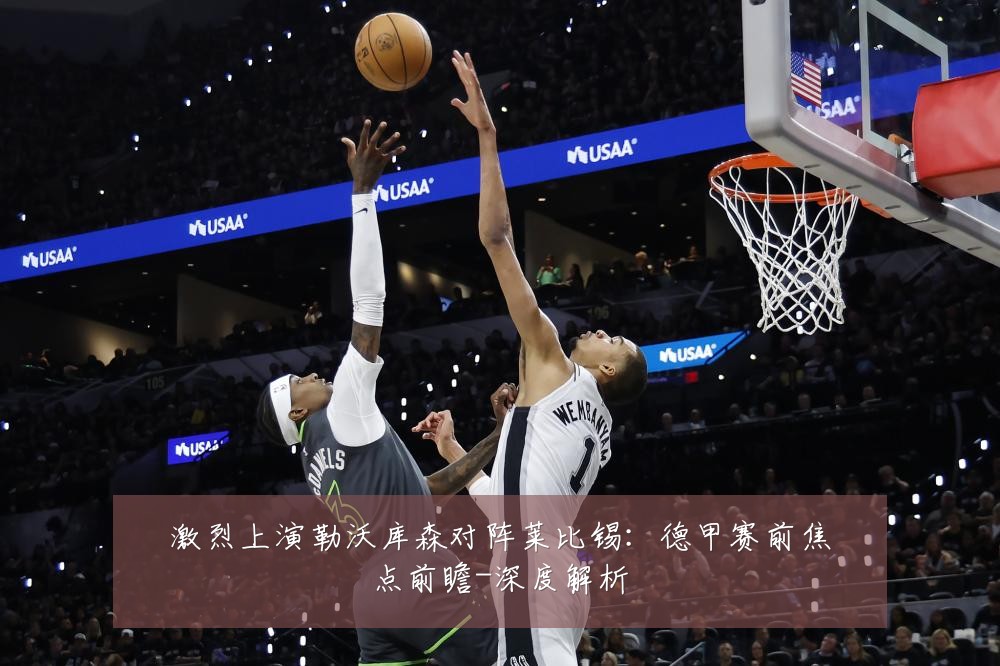 激烈上演勒沃库森对阵莱比锡:德甲赛前焦点前瞻-深度解析