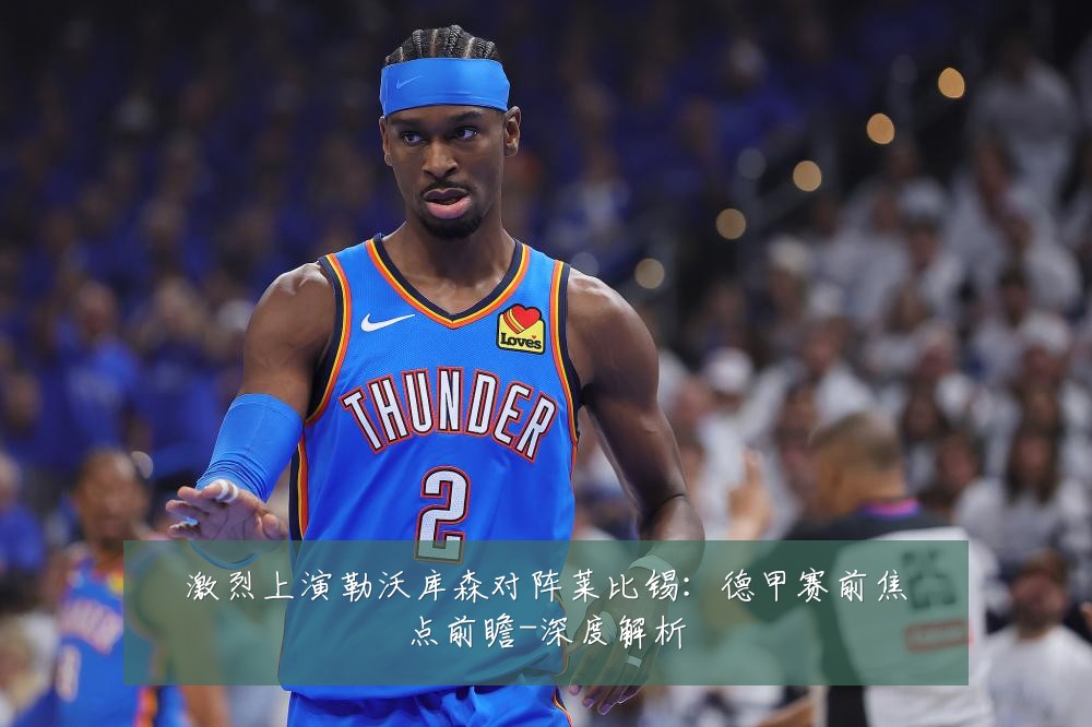 激烈上演勒沃库森对阵莱比锡:德甲赛前焦点前瞻-深度解析