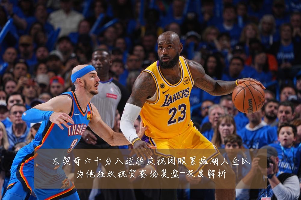东契奇六十分八连胜庆祝闭眼累瘫湖人全队为他狂欢祝贺赛场复盘-深度解析