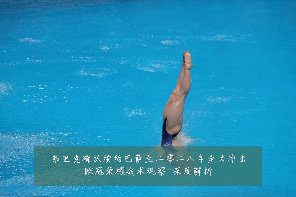 弗里克确认续约巴萨至二零二八年全力冲击欧冠荣耀战术观察-深度解析