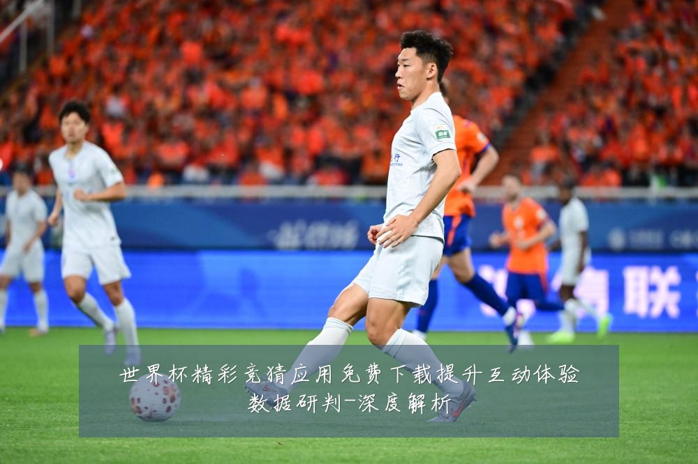 世界杯精彩竞猜应用免费下载提升互动体验数据研判-深度解析