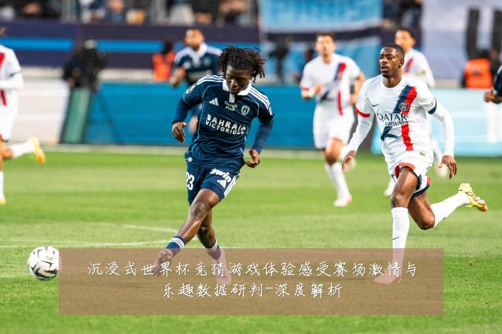 沉浸式世界杯竞猜游戏体验感受赛场激情与乐趣数据研判-深度解析